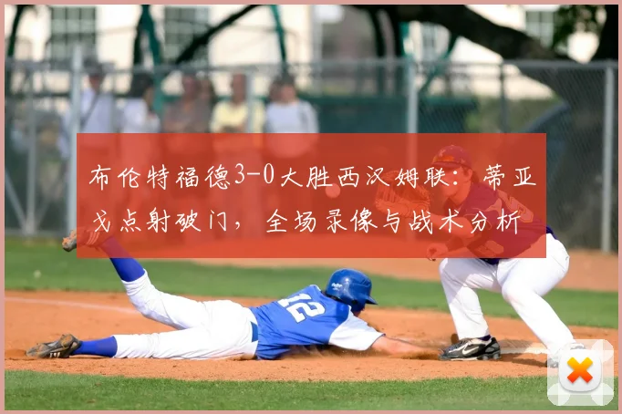 布伦特福德3-0大胜西汉姆联:蒂亚戈点射破门,全场录像与战术分析