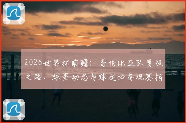 2026世界杯前瞻：哥伦比亚队晋级之路、球星动态与球迷必备观赛指南