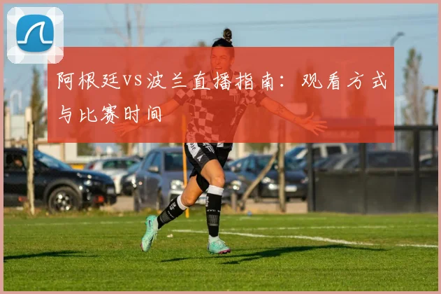 阿根廷vs波兰直播指南:观看方式与比赛时间