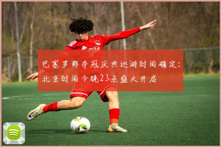 巴塞罗那夺冠庆典巡游时间确定:北京时间今晚23点盛大开启