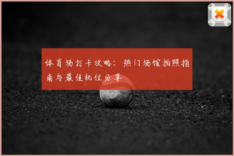 体育场打卡攻略:热门场馆拍照指南与最佳机位分享