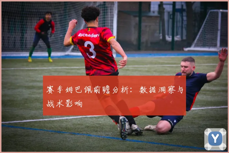 赛季姆巴佩前瞻分析:数据洞察与战术影响