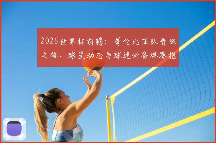 2026世界杯前瞻:哥伦比亚队晋级之路、球星动态与球迷必备观赛指南