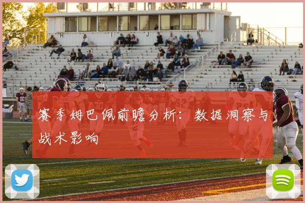 赛季姆巴佩前瞻分析：数据洞察与战术影响