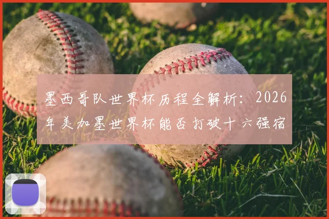 墨西哥队世界杯历程全解析:2026年美加墨世界杯能否打破十六强宿命?