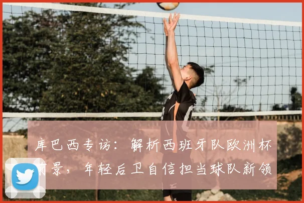 库巴西专访:解析西班牙队欧洲杯前景,年轻后卫自信担当球队新领袖
