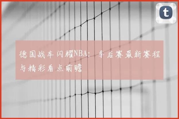 德国战车闪耀NBA：季后赛最新赛程与精彩看点前瞻