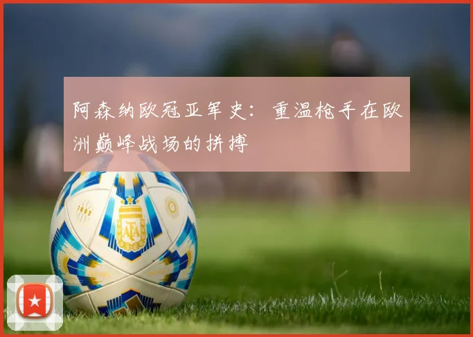 阿森纳欧冠亚军史：重温枪手在欧洲巅峰战场的拼搏