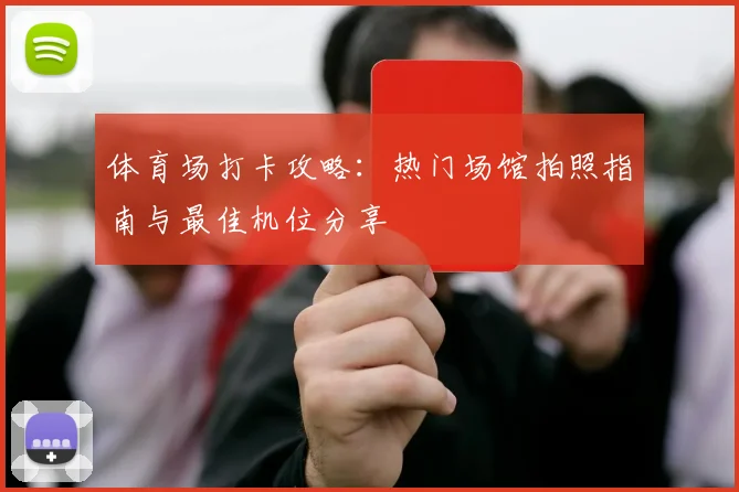 体育场打卡攻略：热门场馆拍照指南与最佳机位分享