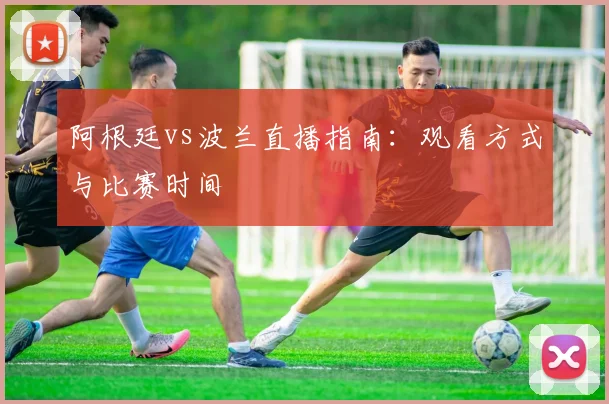 阿根廷vs波兰直播指南：观看方式与比赛时间