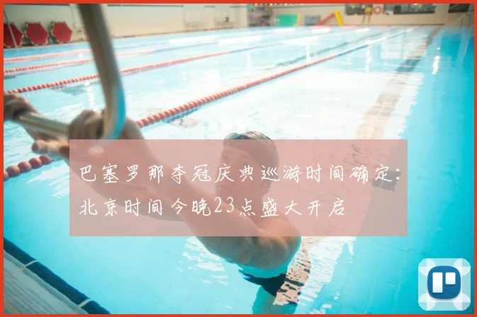 巴塞罗那夺冠庆典巡游时间确定：北京时间今晚23点盛大开启