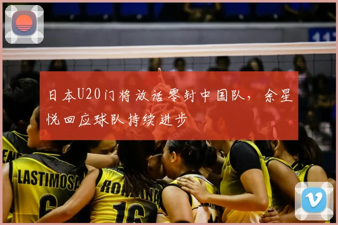日本U20门将放话零封中国队,余星悦回应球队持续进步