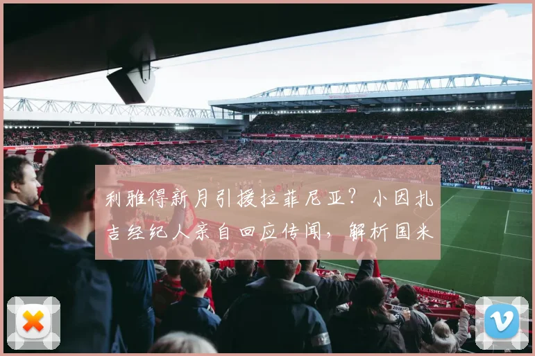 利雅得新月引援拉菲尼亚?小因扎吉经纪人亲自回应传闻,解析国米夏窗动向