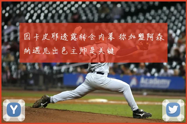 因卡皮耶透露转会内幕 称加盟阿森纳遇见出色主帅是关键