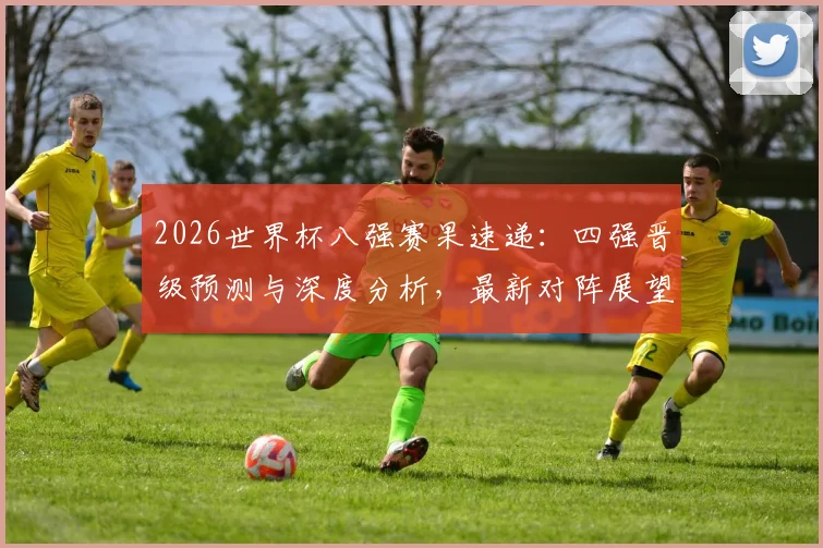 2026世界杯八强赛果速递:四强晋级预测与深度分析,最新对阵展望