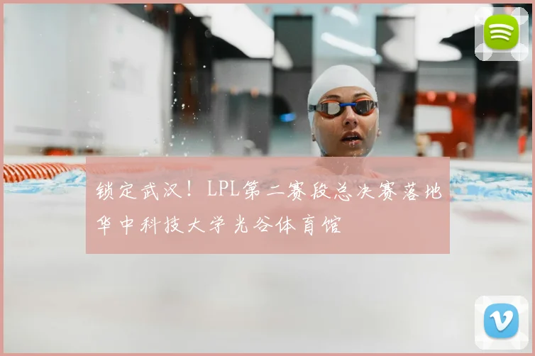 锁定武汉!LPL第二赛段总决赛落地华中科技大学光谷体育馆