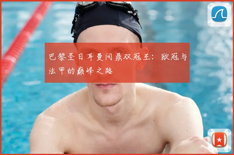 巴黎圣日耳曼问鼎双冠王:欧冠与法甲的巅峰之路