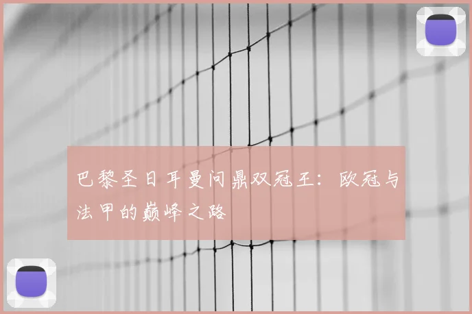 巴黎圣日耳曼问鼎双冠王：欧冠与法甲的巅峰之路