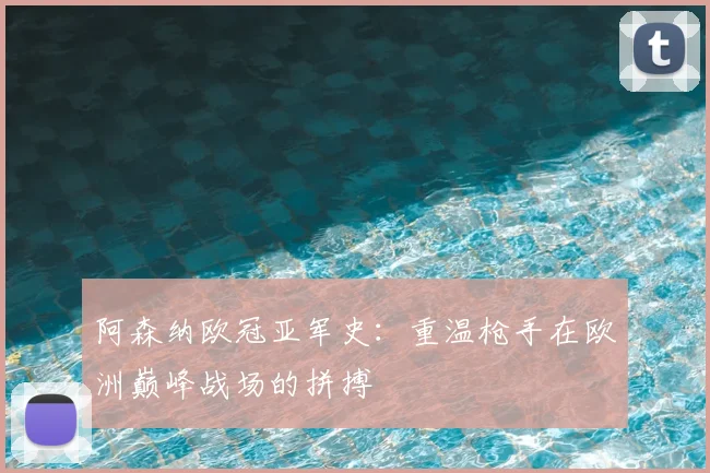 阿森纳欧冠亚军史:重温枪手在欧洲巅峰战场的拼搏