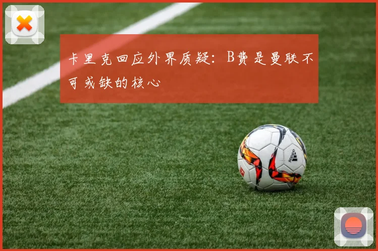 卡里克回应外界质疑：B费是曼联不可或缺的核心
