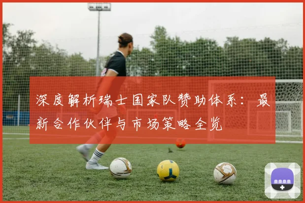 深度解析瑞士国家队赞助体系:最新合作伙伴与市场策略全览