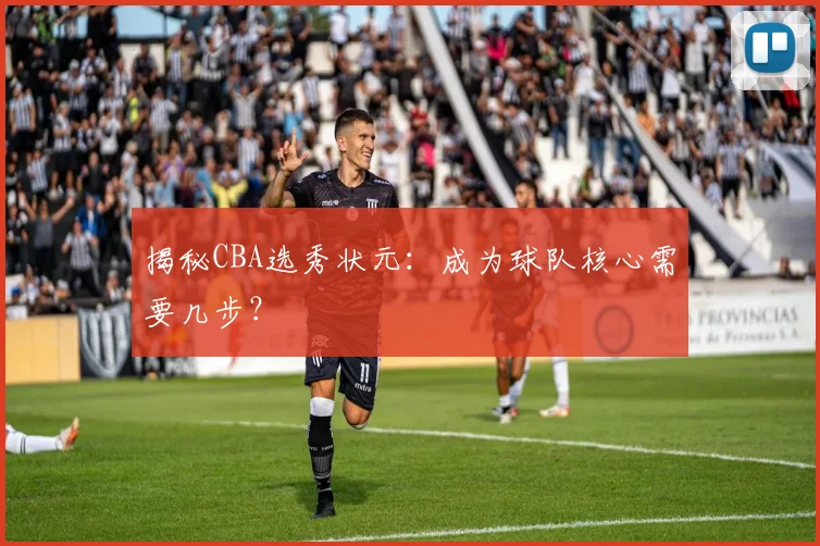 揭秘CBA选秀状元:成为球队核心需要几步?