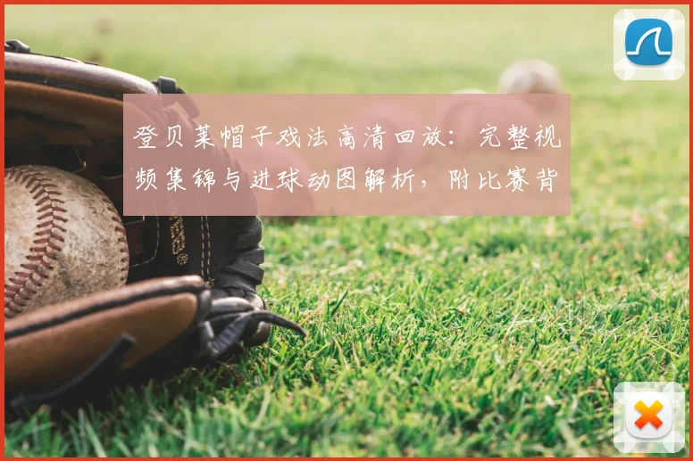 登贝莱帽子戏法高清回放：完整视频集锦与进球动图解析，附比赛背景深度评价