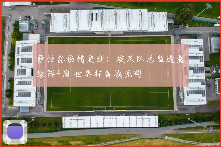 萨拉赫伤情更新:埃及队总监透露缺阵4周 世界杯备战无碍